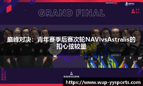 巅峰对决：青年赛季后赛次轮NAVIvsAstralis的扣心弦较量