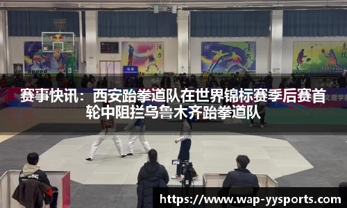 赛事快讯：西安跆拳道队在世界锦标赛季后赛首轮中阻拦乌鲁木齐跆拳道队