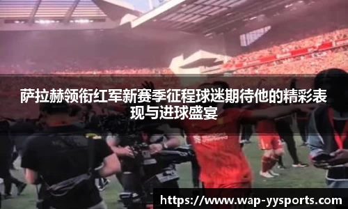 萨拉赫领衔红军新赛季征程球迷期待他的精彩表现与进球盛宴