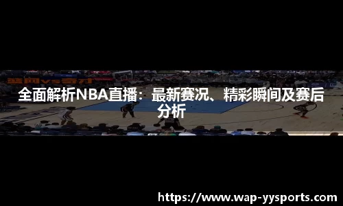 全面解析NBA直播：最新赛况、精彩瞬间及赛后分析