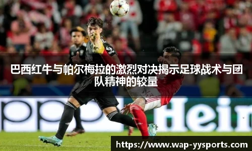 巴西红牛与帕尔梅拉的激烈对决揭示足球战术与团队精神的较量
